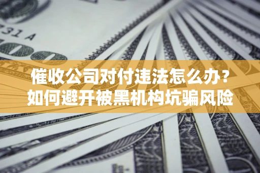 北京催收公司对付违法怎么办？如何避开被黑机构坑骗风险
