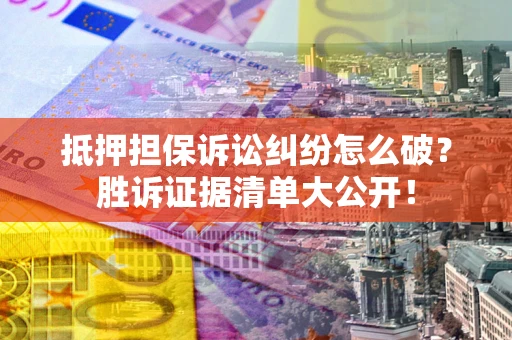 北京抵押担保诉讼纠纷怎么破？胜诉证据清单大公开！