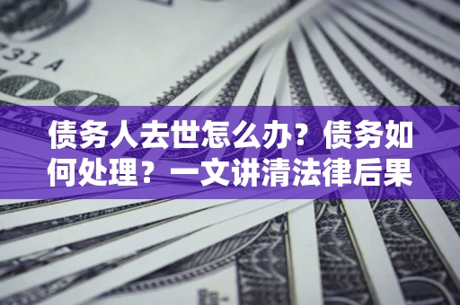 北京债务人去世怎么办？债务如何处理？一文讲清法律后果