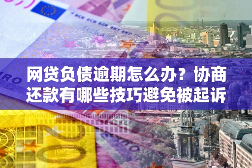 北京网贷负债逾期怎么办？协商还款有哪些技巧避免被起诉？