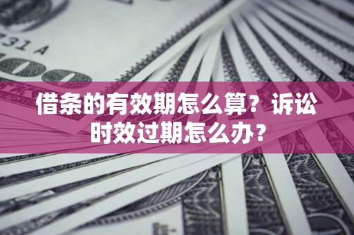 北京借条的有效期怎么算？诉讼时效过期怎么办？