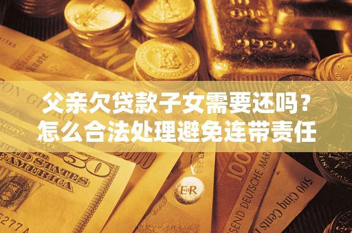 北京父亲欠贷款子女需要还吗？怎么合法处理避免连带责任？