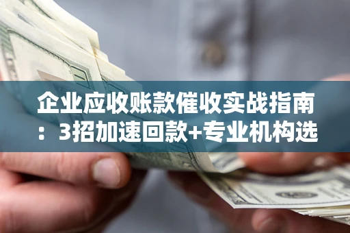 北京企业应收账款催收实战指南：3招加速回款+专业机构选择避坑