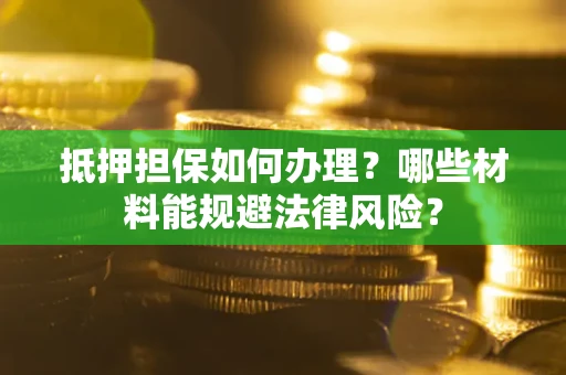 北京抵押担保如何办理？哪些材料能规避法律风险？