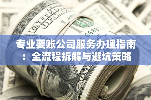 北京专业要账公司服务办理指南：全流程拆解与避坑策略