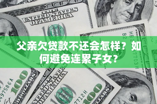 北京父亲欠贷款不还会怎样？如何避免连累子女？