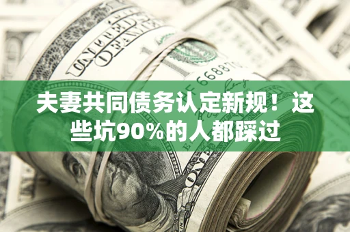 北京夫妻共同债务认定新规！这些坑90%的人都踩过