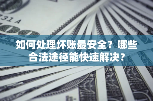 北京如何处理坏账最安全？哪些合法途径能快速解决？