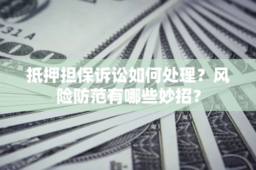 北京抵押担保诉讼如何处理？风险防范有哪些妙招？