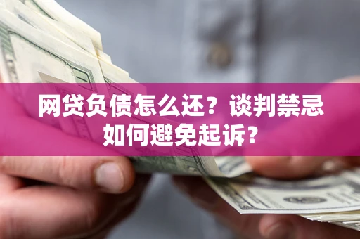 北京网贷负债怎么还？谈判禁忌如何避免起诉？
