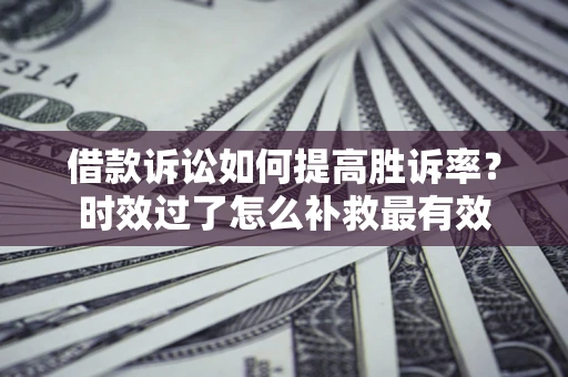 北京借款诉讼如何提高胜诉率？时效过了怎么补救最有效