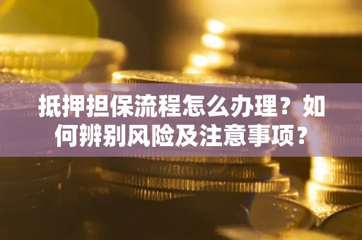 北京抵押担保流程怎么办理？如何辨别风险及注意事项？