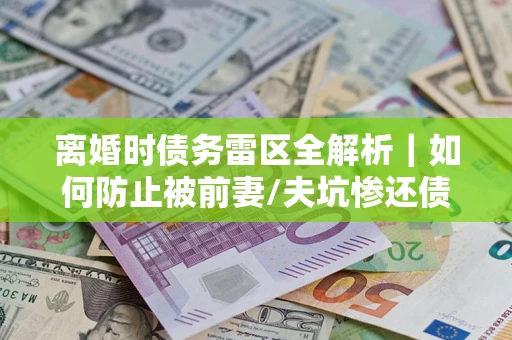 北京离婚时债务雷区全解析｜如何防止被前妻/夫坑惨还债？