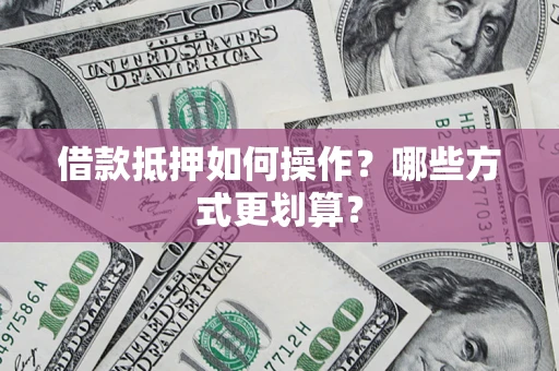 北京借款抵押如何操作？哪些方式更划算？