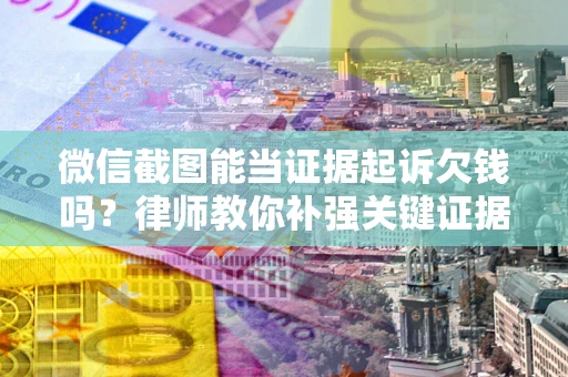 北京微信截图能当证据起诉欠钱吗？律师教你补强关键证据