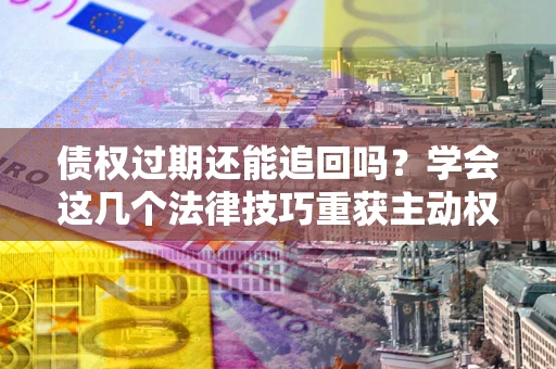 北京债权过期还能追回吗？学会这几个法律技巧重获主动权