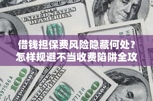 北京借钱担保费风险隐藏何处？怎样规避不当收费陷阱全攻略！