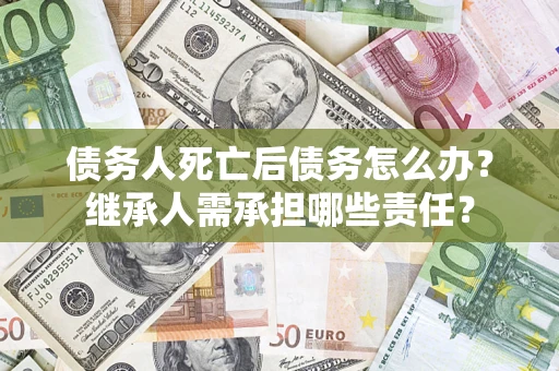 北京债务人死亡后债务怎么办？继承人需承担哪些责任？