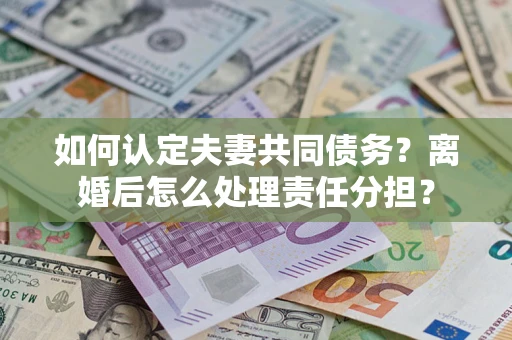 北京如何认定夫妻共同债务？离婚后怎么处理责任分担？