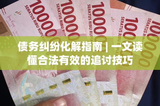 北京债务纠纷化解指南 | 一文读懂合法有效的追讨技巧