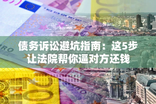 北京债务诉讼避坑指南：这5步让法院帮你逼对方还钱