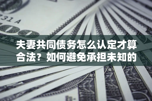 北京夫妻共同债务怎么认定才算合法？如何避免承担未知的债务风险？