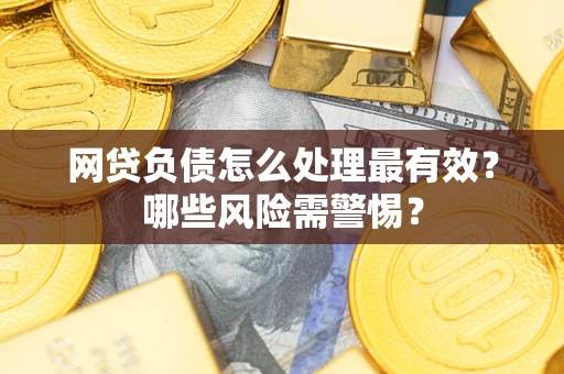 北京网贷负债怎么处理最有效？哪些风险需警惕？