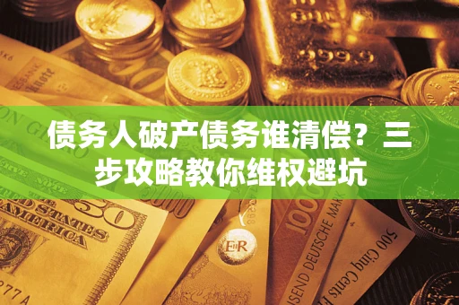 北京债务人破产债务谁清偿?三步攻略教你维权避坑 北京债务人破产债务谁清偿?三步攻略教你维权避坑