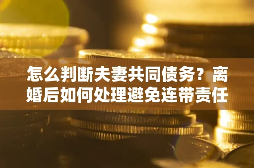 北京怎么判断夫妻共同债务？离婚后如何处理避免连带责任？