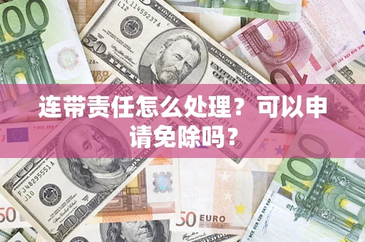 北京连带责任怎么处理？可以申请免除吗？