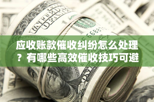 北京应收账款催收纠纷怎么处理？有哪些高效催收技巧可避免坏账？