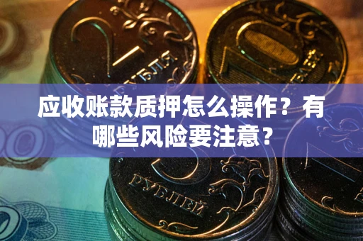 北京应收账款质押怎么操作？有哪些风险要注意？